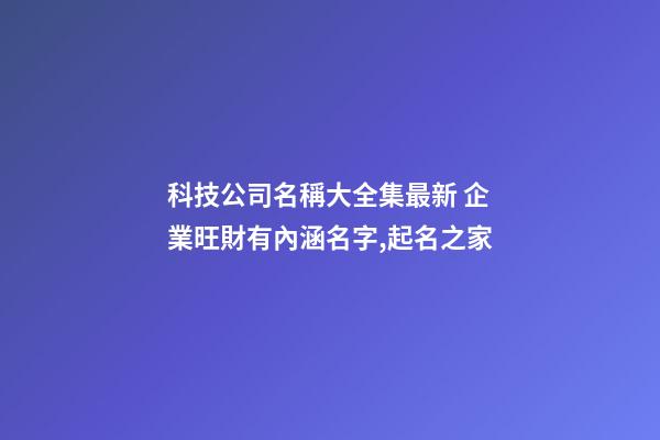科技公司名稱大全集最新 企業旺財有內涵名字,起名之家-第1張-公司起名-玄機派